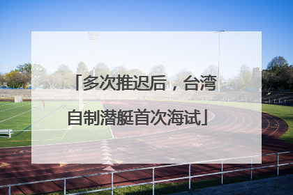 多次推迟后，台湾自制潜艇首次海试