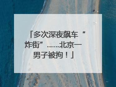 多次深夜飙车“炸街”……北京一男子被拘！