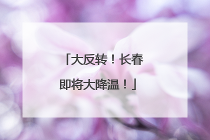 大反转！长春即将大降温！