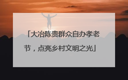大冶陈贵群众自办孝老节，点亮乡村文明之光
