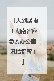 大到暴雨！湖南省应急委办公室汛情提醒！