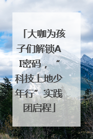 大咖为孩子们解锁AI密码,“科技上地少年行”实践团启程