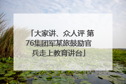 大家讲、众人评 第76集团军某旅鼓励官兵走上教育讲台