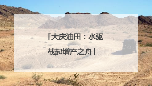 大庆油田：水驱载起增产之舟