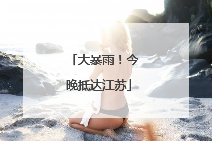 大暴雨！今晚抵达江苏