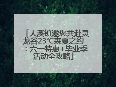 大溪镇邀您共赴灵龙谷23℃森夏之约：六一特惠+毕业季活动全攻略
