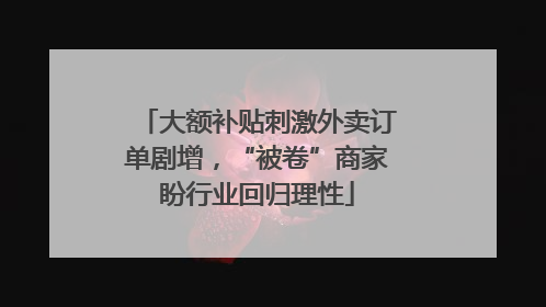 大额补贴刺激外卖订单剧增，“被卷”商家盼行业回归理性