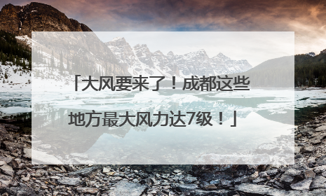 大风要来了！成都这些地方最大风力达7级！