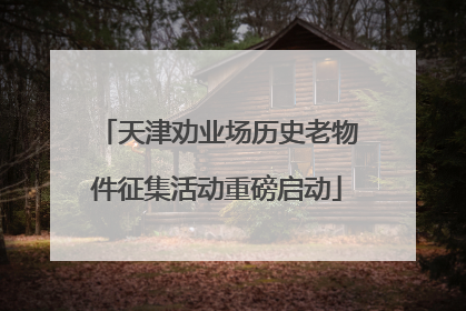 天津劝业场历史老物件征集活动重磅启动