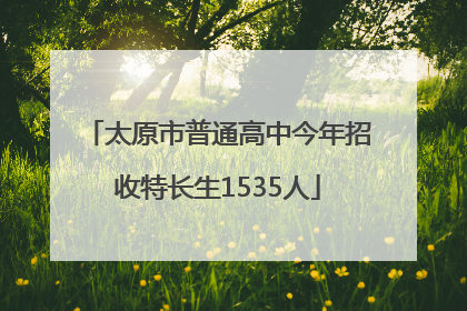 太原市普通高中今年招收特长生1535人