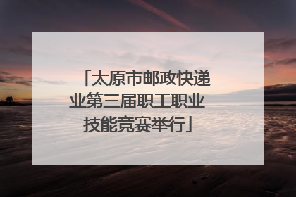 太原市邮政快递业第三届职工职业技能竞赛举行