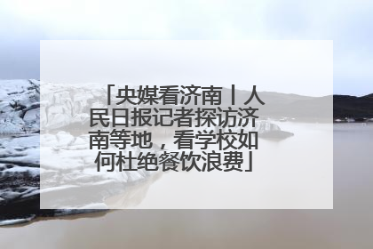 央媒看济南丨人民日报记者探访济南等地，看学校如何杜绝餐饮浪费