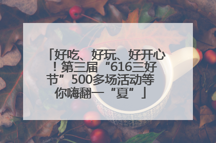 好吃、好玩、好开心！第三届“616三好节”500多场活动等你嗨翻一“夏”