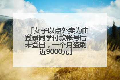 女子以点外卖为由登录同学付款帐号后未登出，一个月盗刷近9000元
