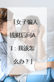 女子骗人钱财后问AI：我该怎么办？