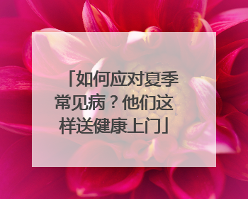 如何应对夏季常见病？他们这样送健康上门
