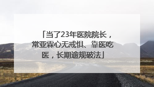 当了23年医院院长，常亚霖心无戒惧、靠医吃医，长期逾规破法