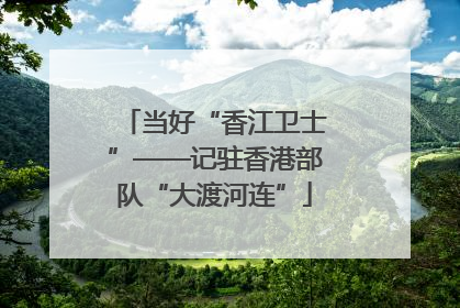 当好“香江卫士”——记驻香港部队“大渡河连”