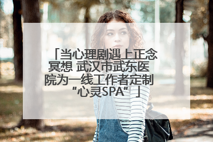 当心理剧遇上正念冥想 武汉市武东医院为一线工作者定制“心灵SPA”