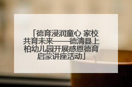 德育浸润童心 家校共育未来——德清县上柏幼儿园开展感恩德育启蒙讲座活动