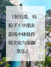 射五毒、包粽子！小朋友游戏中体验传统文化与童趣欢乐