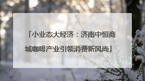 小业态大经济：济南中恒商城咖啡产业引领消费新风尚