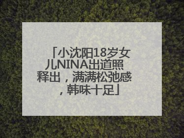 小沈阳18岁女儿NINA出道照释出，满满松弛感，韩味十足