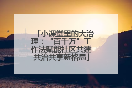 小课堂里的大治理：“百千万”工作法赋能社区共建共治共享新格局