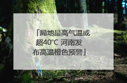 局地最高气温或超40℃ 河南发布高温橙色预警
