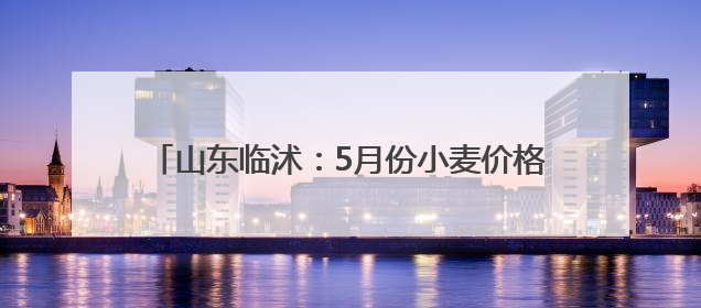 山东临沭：5月份小麦价格稳定，鸡蛋价格震荡下跌