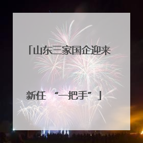 山东三家国企迎来新任 “一把手”