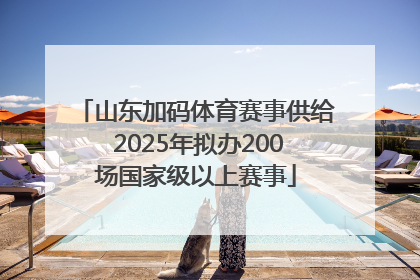 山东加码体育赛事供给 2025年拟办200场国家级以上赛事