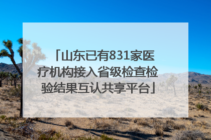 山东已有831家医疗机构接入省级检查检验结果互认共享平台
