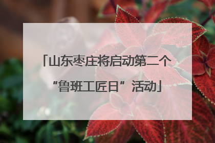 山东枣庄将启动第二个“鲁班工匠日”活动