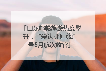 山东邮轮旅游热度攀升，“爱达·地中海”号5月航次收官