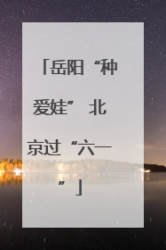 岳阳“种爱娃” 北京过“六一”