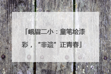 峨眉二小：童笔绘漆彩，“非遗”正青春
