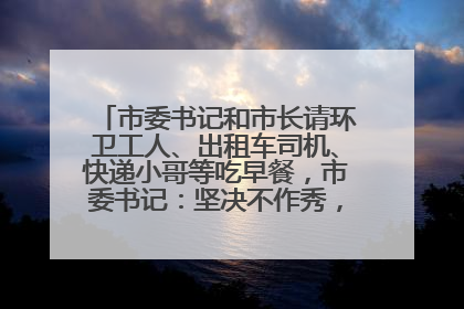 市委书记和市长请环卫工人、出租车司机、快递小哥等吃早餐，市委书记：坚决不作秀，不搞提前彩排