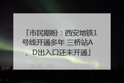 市民期盼：西安地铁1号线开通多年 三桥站A、D出入口还未开通