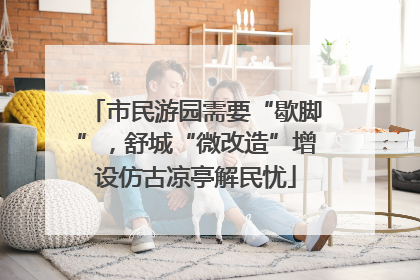 市民游园需要“歇脚”，舒城“微改造”增设仿古凉亭解民忧