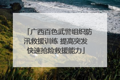广西百色武警组织防汛救援训练 提高突发快速抢险救援能力