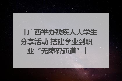 广西举办残疾人大学生分享活动 搭建学业到职业“无障碍通道”