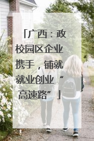 广西：政校园区企业携手，铺就就业创业“高速路”