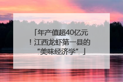 年产值超40亿元！江西龙虾第一县的“美味经济学”