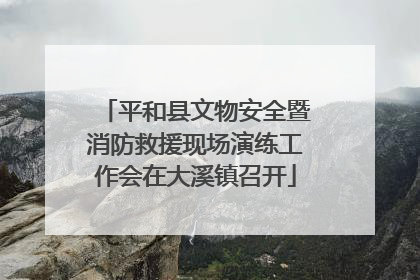 平和县文物安全暨消防救援现场演练工作会在大溪镇召开