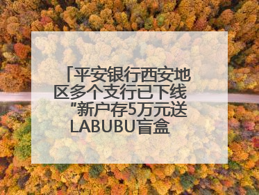 平安银行西安地区多个支行已下线“新户存5万元送LABUBU盲盒”活动