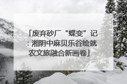 废弃砂厂“蝶变”记：湘阴中麻贝乐谷绘就农文旅融合新画卷