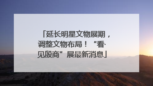 延长明星文物展期，调整文物布局！“看·见殷商”展最新消息