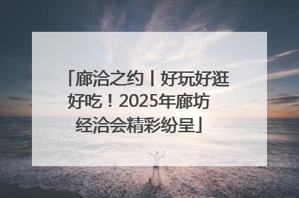 廊洽之约丨好玩好逛好吃！2025年廊坊经洽会精彩纷呈