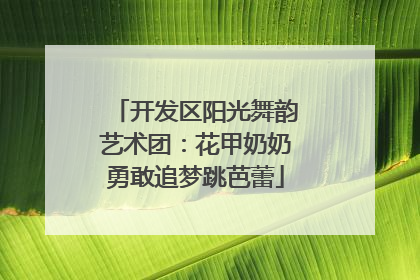 开发区阳光舞韵艺术团：花甲奶奶勇敢追梦跳芭蕾